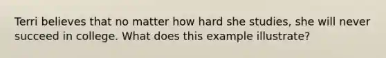 Terri believes that no matter how hard she studies, she will never succeed in college. What does this example illustrate?