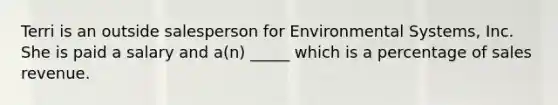 Terri is an outside salesperson for Environmental Systems, Inc. She is paid a salary and a(n) _____ which is a percentage of sales revenue.