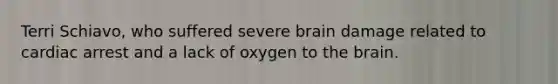 Terri Schiavo, who suffered severe brain damage related to cardiac arrest and a lack of oxygen to <a href='https://www.questionai.com/knowledge/kLMtJeqKp6-the-brain' class='anchor-knowledge'>the brain</a>.