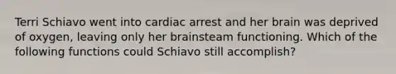 Terri Schiavo went into cardiac arrest and her brain was deprived of oxygen, leaving only her brainsteam functioning. Which of the following functions could Schiavo still accomplish?