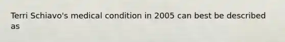 Terri Schiavo's medical condition in 2005 can best be described as