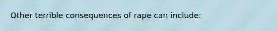 Other terrible consequences of rape can include: