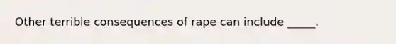 Other terrible consequences of rape can include _____.