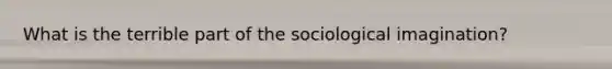 What is the terrible part of the sociological imagination?