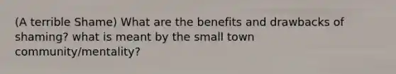 (A terrible Shame) What are the benefits and drawbacks of shaming? what is meant by the small town community/mentality?