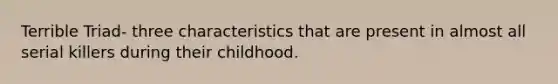 Terrible Triad- three characteristics that are present in almost all serial killers during their childhood.