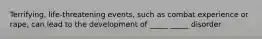 Terrifying, life-threatening events, such as combat experience or rape, can lead to the development of _____ _____ disorder