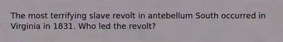 The most terrifying slave revolt in antebellum South occurred in Virginia in 1831. Who led the revolt?