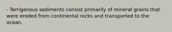 - Terrigenous sediments consist primarily of mineral grains that were eroded from continental rocks and transported to the ocean.