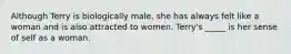 Although Terry is biologically male, she has always felt like a woman and is also attracted to women. Terry's _____ is her sense of self as a woman.