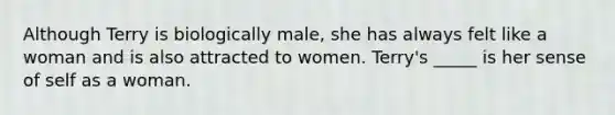 Although Terry is biologically male, she has always felt like a woman and is also attracted to women. Terry's _____ is her sense of self as a woman.