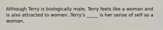 Although Terry is biologically male, Terry feels like a woman and is also attracted to women. Terry's _____ is her sense of self as a woman.