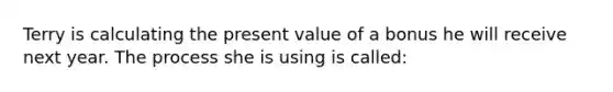 Terry is calculating the present value of a bonus he will receive next year. The process she is using is called: