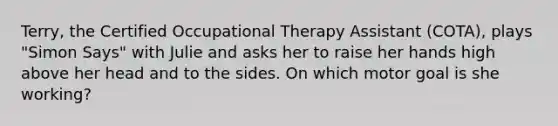 Terry, the Certified Occupational Therapy Assistant (COTA), plays "Simon Says" with Julie and asks her to raise her hands high above her head and to the sides. On which motor goal is she working?