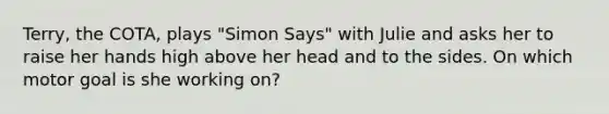 Terry, the COTA, plays "Simon Says" with Julie and asks her to raise her hands high above her head and to the sides. On which motor goal is she working on?