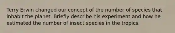 Terry Erwin changed our concept of the number of species that inhabit the planet. Briefly describe his experiment and how he estimated the number of insect species in the tropics.