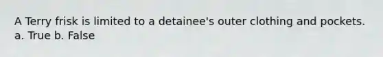 A Terry frisk is limited to a detainee's outer clothing and pockets. a. True b. False