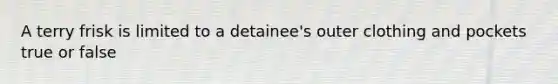 A terry frisk is limited to a detainee's outer clothing and pockets true or false