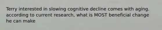 Terry interested in slowing cognitive decline comes with aging. according to current research, what is MOST beneficial change he can make