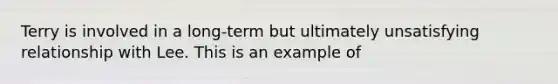 Terry is involved in a long-term but ultimately unsatisfying relationship with Lee. This is an example of