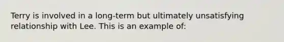 Terry is involved in a long-term but ultimately unsatisfying relationship with Lee. This is an example of: