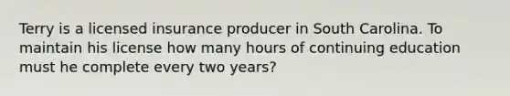 Terry is a licensed insurance producer in South Carolina. To maintain his license how many hours of continuing education must he complete every two years?