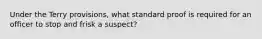 Under the Terry provisions, what standard proof is required for an officer to stop and frisk a suspect?