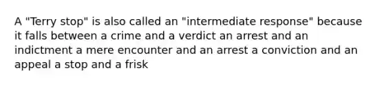 A "Terry stop" is also called an "intermediate response" because it falls between a crime and a verdict an arrest and an indictment a mere encounter and an arrest a conviction and an appeal a stop and a frisk