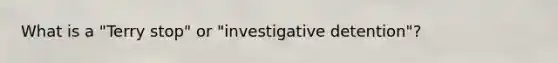 What is a "Terry stop" or "investigative detention"?