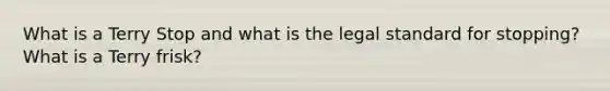 What is a Terry Stop and what is the legal standard for stopping? What is a Terry frisk?