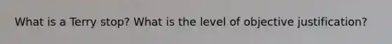 What is a Terry stop? What is the level of objective justification?