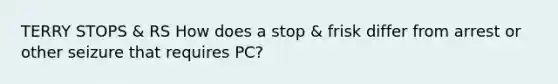 TERRY STOPS & RS How does a stop & frisk differ from arrest or other seizure that requires PC?