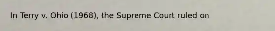 In Terry v. Ohio (1968), the Supreme Court ruled on