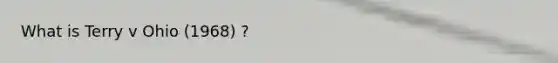 What is Terry v Ohio (1968) ?