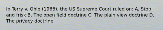 In Terry v. Ohio (1968), the US Supreme Court ruled on: A. Stop and frisk B. The open field doctrine C. The plain view doctrine D. The privacy doctrine