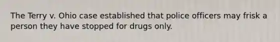 The Terry v. Ohio case established that police officers may frisk a person they have stopped for drugs only.