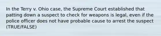 In the Terry v. Ohio case, the Supreme Court established that patting down a suspect to check for weapons is legal, even if the police officer does not have probable cause to arrest the suspect (TRUE/FALSE)​