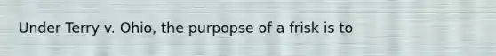 Under Terry v. Ohio, the purpopse of a frisk is to