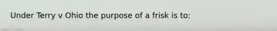 Under Terry v Ohio the purpose of a frisk is to: