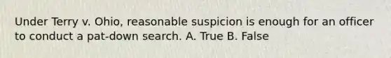 Under Terry v. Ohio, reasonable suspicion is enough for an officer to conduct a pat-down search. A. True B. False