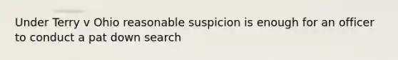 Under Terry v Ohio reasonable suspicion is enough for an officer to conduct a pat down search