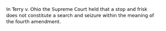 In Terry v. Ohio the Supreme Court held that a stop and frisk does not constitute a search and seizure within the meaning of the fourth amendment.