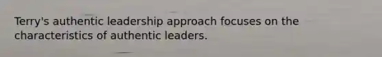 Terry's authentic leadership approach focuses on the characteristics of authentic leaders.