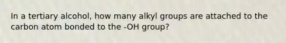 In a tertiary alcohol, how many alkyl groups are attached to the carbon atom bonded to the -OH group?