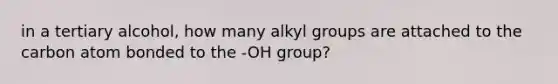 in a tertiary alcohol, how many alkyl groups are attached to the carbon atom bonded to the -OH group?