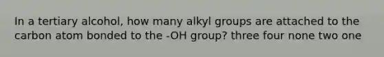 In a tertiary alcohol, how many alkyl groups are attached to the carbon atom bonded to the -OH group? three four none two one