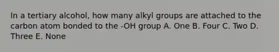 In a tertiary alcohol, how many alkyl groups are attached to the carbon atom bonded to the -OH group A. One B. Four C. Two D. Three E. None