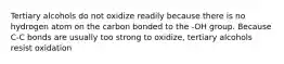 Tertiary alcohols do not oxidize readily because there is no hydrogen atom on the carbon bonded to the -OH group. Because C-C bonds are usually too strong to oxidize, tertiary alcohols resist oxidation