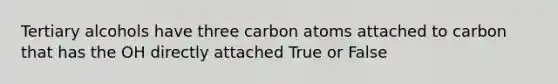 Tertiary alcohols have three carbon atoms attached to carbon that has the OH directly attached True or False