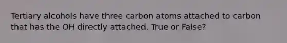 Tertiary alcohols have three carbon atoms attached to carbon that has the OH directly attached. True or False?